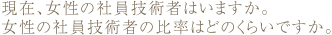 現在、女性の社員技術者はいますか。女性の社員技術者の比率はどのくらいですか。