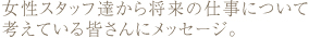 女性スタッフ達から将来の仕事について考えている皆さんにメッセージ。