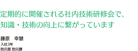 定期的に開催される社内技術研修会で、知識・技術の向上に繋がっています