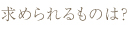 求められるものは？