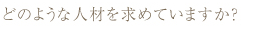 どのような人材を求めていますか？