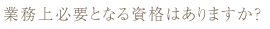 業務上必要となる資格はありますか？