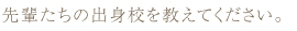 先輩たちの出身校を教えてください。