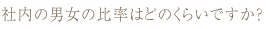 社内の男女の比率はどのくらいですか？